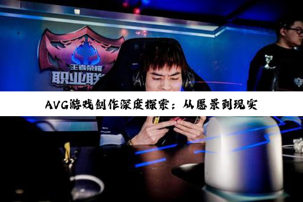 AVG游戏创作深度探索：从愿景到现实的创意之旅