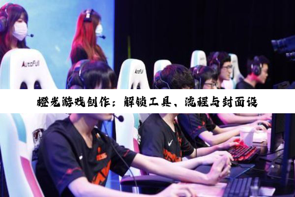 【科普解答】橙光游戏创作：解锁工具、流程与封面设计的奥秘