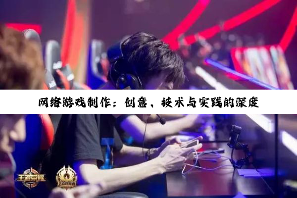 网络游戏制作：创意、技术与实践的深度探索