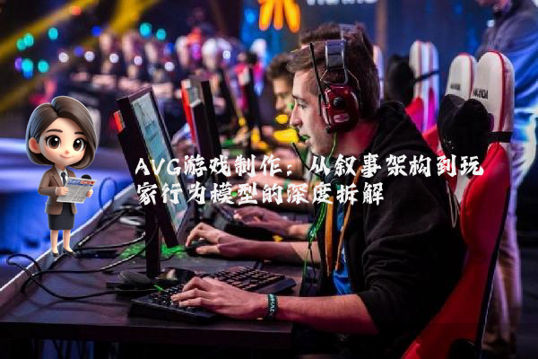 AVG游戏制作:从叙事架构到玩家行为模型的深度拆解