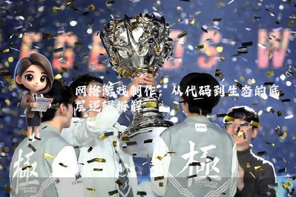 网络游戏制作：从代码到生态的底层逻辑拆解