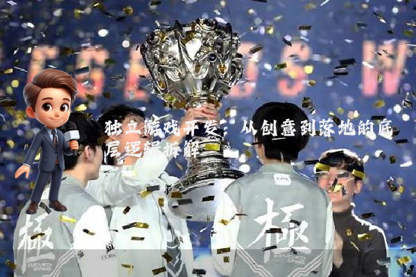 独立游戏开发：从创意到落地的底层逻辑拆解