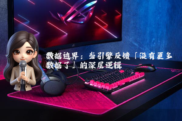 数据边界:当引擎反馈「没有更多数据了」的深层逻辑
