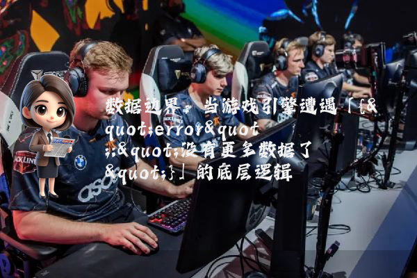 数据边界：当游戏引擎遭遇「{"error":"没有更多数据了"}」的底层逻辑